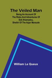 The Veiled Man; Being an Account of the Risks and Adventures of Sidi Ahamadou, Sheikh of the Azjar Maraude, Le Queux William