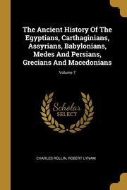 The Ancient History Of The Egyptians, Carthaginians, Assyrians, Babylonians, Medes And Persians, Grecians And Macedonians; Volume 7, Rollin Charles