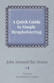 A Quick Guide to Simple Reupholstering Jobs Around the House, Yates Raymond F.