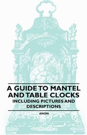A Guide to Mantel and Table Clocks - Including Pictures and Descriptions, Anon.