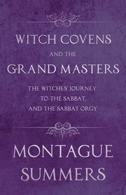 Witch Covens and the Grand Masters - The Witches' Journey to the Sabbat, and the Sabbat Orgy (Fantasy and Horror Classics), Summers Montague