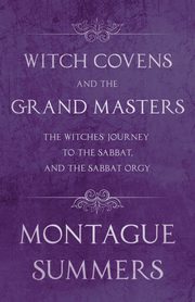 Witch Covens and the Grand Masters - The Witches' Journey to the Sabbat, and the Sabbat Orgy (Fantasy and Horror Classics), Summers Montague
