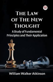 The Law of The New Thought A Study of Fundamental Principles and Their Application and Their Application, Atkinson William Walker