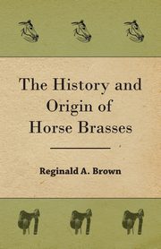 The History and Origin of Horse Brasses, Brown Reginald A.