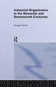 Industrial Organization in the Sixteenth and Seventeenth Centuries, Unwin George