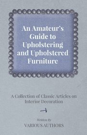 ksiazka tytu: An Amateur's Guide to Upholstering and Upholstered Furniture - A Collection of Classic Articles on Interior Decoration autor: Various