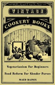 Vegetarianism for Beginners - Food Reform for Slender Purses, Baines Maud