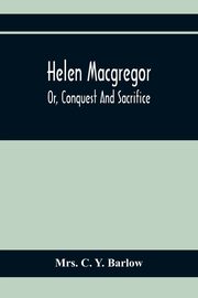 Helen Macgregor; Or, Conquest And Sacrifice, C. Y. Barlow Mrs.