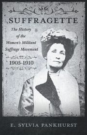 The Suffragette - The History of The Women's Militant Suffrage Movement - 1905-1910, Pankhurst E. Sylvia