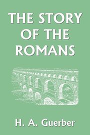 The Story of the Romans (Yesterday's Classics), Guerber H. A.