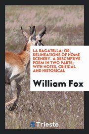 ksiazka tytu: La Bagatella; or, Delineations of home scenery. A descriptive poem in two parts; with notes, critical and historical autor: Fox William