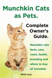 Munchkin Cats as Pets. Munchkin Cats Facts, Care, Costs, Health, Breeding and Where to Buy All Included. Complete Owner's Guide., Lang Elliott