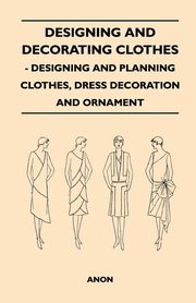 ksiazka tytu: Designing And Decorating Clothes - Designing And Planning Clothes, Dress Decoration And Ornament autor: Anon