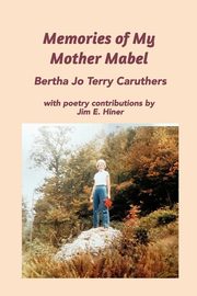 Memories of My Mother Mabel, Caruthers Bertha Jo Terry