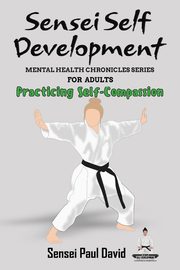 Sensei Self Development Mental Health Chronicles Series - Practicing Self-Compassion, David Sensei Paul
