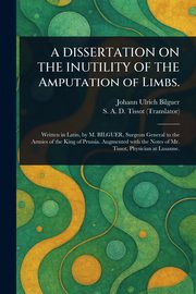 A DISSERTATION ON THE INUTILITY OF THE Amputation of Limbs., Bilguer Johann Ulrich