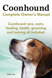 Coonhound Dog. Coonhound Complete Owner's Manual. Coonhound Care, Costs, Feeding, Health, Grooming and Training All Included., Lang Elliott