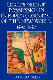 Ceremonies of Possession in Europe's Conquest of the New World, 1492 1640, Seed Patricia