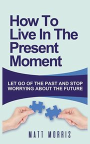 HOW TO LIVE IN THE PRESENT MOMENT, MORRIS MATT