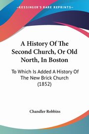 A History Of The Second Church, Or Old North, In Boston, Robbins Chandler