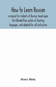 How to learn Russian, a manual for students of Russian, based upon the Ollendorffian system of teaching languages, and adapted for self-instruction, Riola Henry