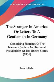 The Stranger In America Or Letters To A Gentleman In Germany, Lieber Francis