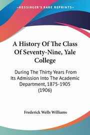 A History Of The Class Of Seventy-Nine, Yale College, Williams Frederick Wells