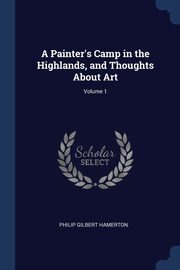 A Painter's Camp in the Highlands, and Thoughts About Art; Volume 1, Hamerton Philip Gilbert