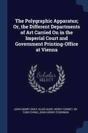 The Polygraphic Apparatus; Or, the Different Departments of Art Carried On in the Imperial Court and Government Printing-Office at Vienna, Gray John Henry