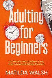 ksiazka tytu: Adulting for Beginners - Life Skills for Adult Children, Teens, High School and College Students | The Grown-up's Survival Gift autor: Walsh Matilda