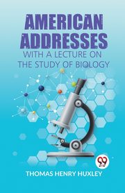American Addresses With A Lecture On The Study Of Biology, H. Huxley Thomas