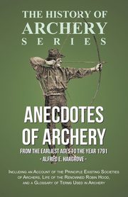 Anecdotes of Archery - From The Earliest Ages to the Year 1791 - Including an Account of the Principle Existing Societies of Archers, Life of the Renowned Robin Hood, and a Glossary of Terms Used in Archery (History of Archery Series), Hargrove Alfred E.