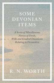 Some Devonian Items - A Series of Miscellaneous Notices of Deeds, Wills and Kindred Documents Relating to Devonshire, Worth R. N.