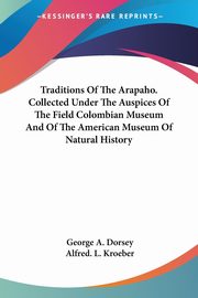 Traditions Of The Arapaho. Collected Under The Auspices Of The Field Colombian Museum And Of The American Museum Of Natural History, Dorsey George A.
