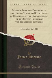 ksiazka tytu: Message From the President of the United States, to Both Houses of Congress, at the Commencement of the Second Session of the Thirteenth Congress autor: Madison James