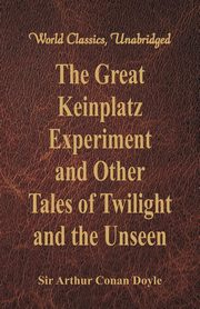The Great Keinplatz Experiment and Other Tales of Twilight and the Unseen (World Classics, Unabridged), Doyle Sir Arthur Conan