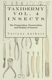 Taxidermy Vol. 4 Insects - The Preparation, Preservation and Display of Insects, Various