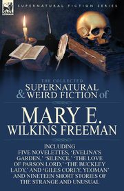 The Collected Supernatural and Weird Fiction of Mary E. Wilkins Freeman, Freeman Mary E. Wilkins