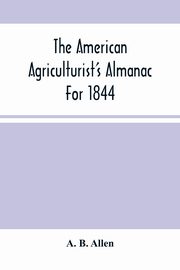 The American Agriculturist'S Almanac For 1844, B. Allen A.