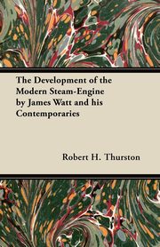 The Development of the Modern Steam-Engine by James Watt and his Contemporaries, Thurston Robert H.