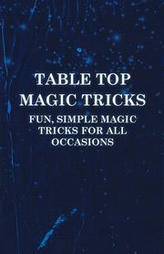 Table Top Magic Tricks - Fun, Simple Magic Tricks for all Occasions, Anon