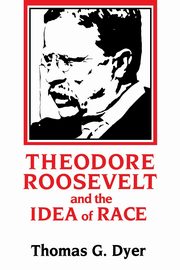 Theodore Roosevelt and the Idea of Race, Dyer Thomas G.