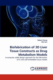Biofabrication of 3D Liver Tissue Constructs as Drug Metabolism Models, Chang Robert