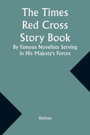 The Times Red Cross Story Book By Famous Novelists Serving in His Majesty's Forces, Various