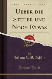 ksiazka tytu: Ueber die Steuer und Noch Etwas (Classic Reprint) autor: Balshzy Johann V.