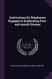 ksiazka tytu: Instructions for Employees Engaged in Eradicating Foot-and-mouth Disease autor: United States. Bureau Of Animal Industry