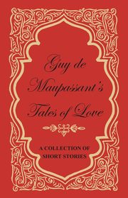 Guy de Maupassant's Tales of Love - A Collection of Short Stories, Maupassant Guy de