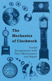 The Mechanics of Clockwork - Lever Escapements, Cylinder Escapements, Verge Escapements, Shockproof Escapements, and Their Maintenance and Repair, Anon