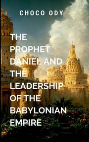 The Prophet Daniel and the Leadership of the Babylonian Empire, CHOCO O