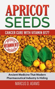 Apricot Seeds - Cancer Cure with Vitamin B17?, Adams Marcus D.